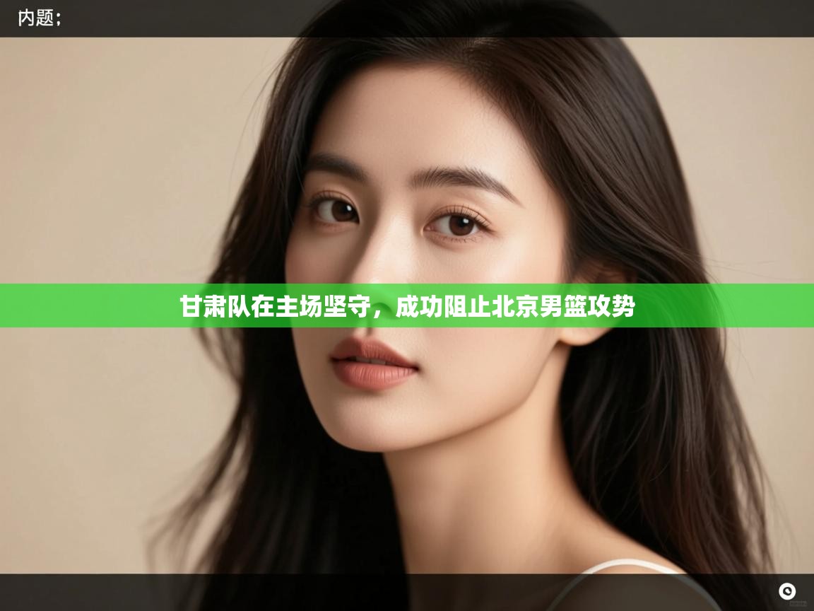 甘肃队在主场坚守，成功阻止北京男篮攻势  第1张