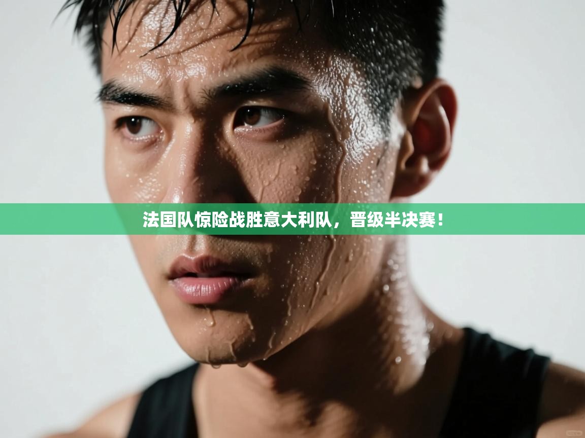 法国队惊险战胜意大利队，晋级半决赛！  第2张